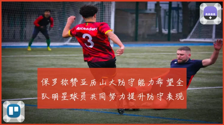 保罗称赞亚历山大防守能力希望全队明星球员共同努力提升防守表现