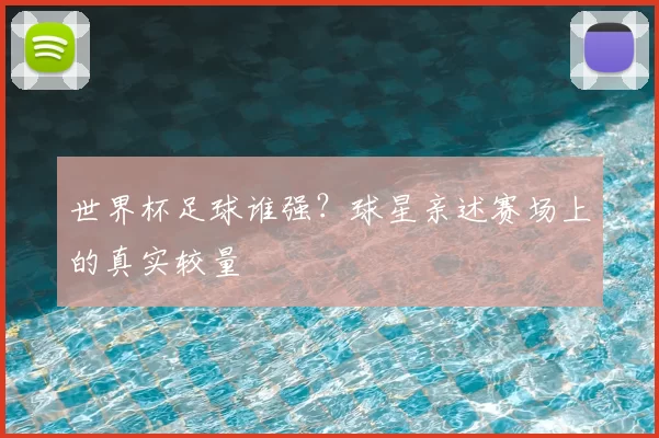 世界杯足球谁强？球星亲述赛场上的真实较量