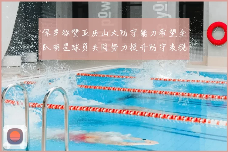 保罗称赞亚历山大防守能力希望全队明星球员共同努力提升防守表现