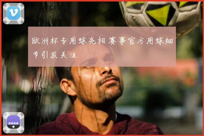 欧洲杯专用球亮相 赛事官方用球细节引发关注