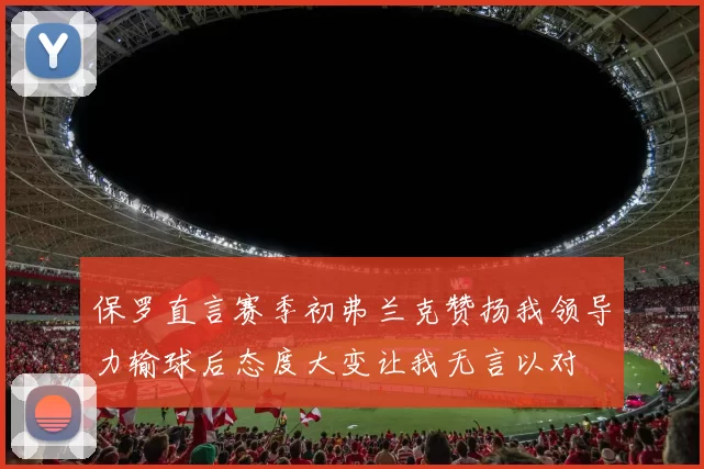 保罗直言赛季初弗兰克赞扬我领导力输球后态度大变让我无言以对