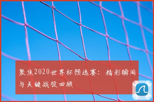 聚焦2020世界杯预选赛:精彩瞬间与关键战役回顾