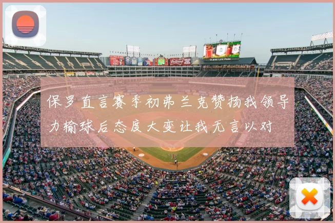 保罗直言赛季初弗兰克赞扬我领导力输球后态度大变让我无言以对
