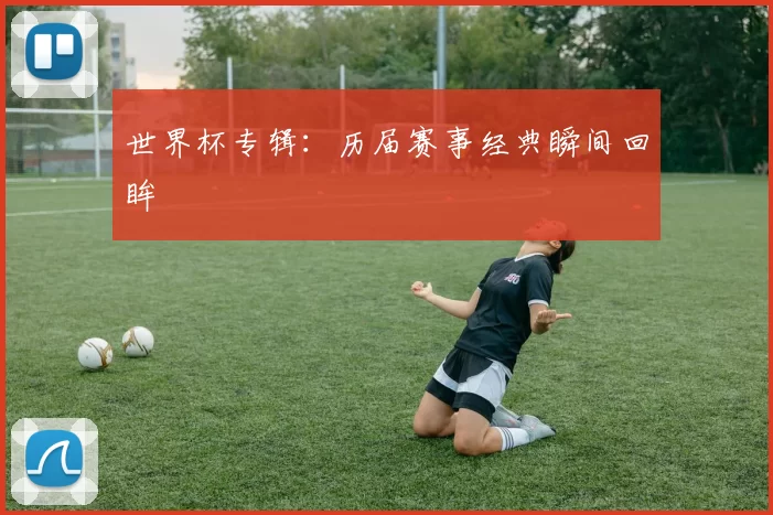 世界杯专辑：历届赛事经典瞬间回眸