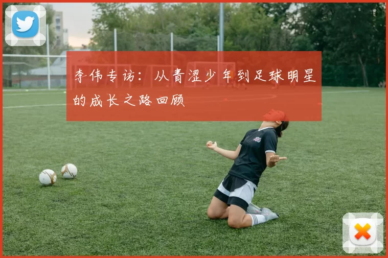 李伟专访:从青涩少年到足球明星的成长之路回顾