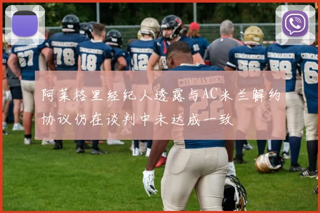 阿莱格里经纪人透露与AC米兰解约协议仍在谈判中未达成一致