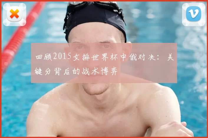 回顾2015女排世界杯中俄对决:关键分背后的战术博弈