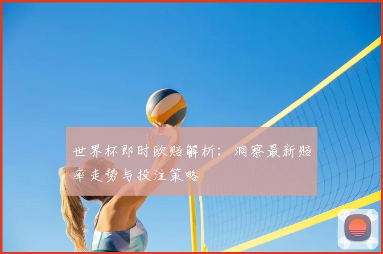 世界杯即时欧赔解析:洞察最新赔率走势与投注策略