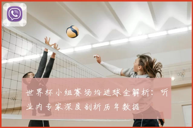 世界杯小组赛场均进球全解析:听业内专家深度剖析历年数据