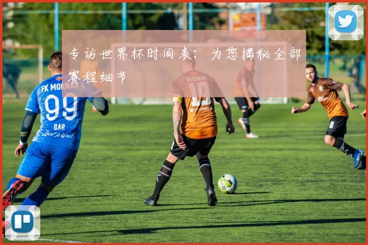 专访世界杯时间表:为您揭秘全部赛程细节