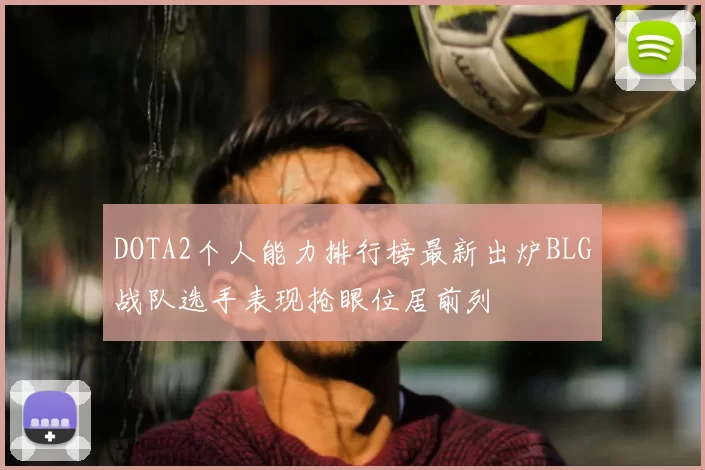 DOTA2个人能力排行榜最新出炉BLG战队选手表现抢眼位居前列
