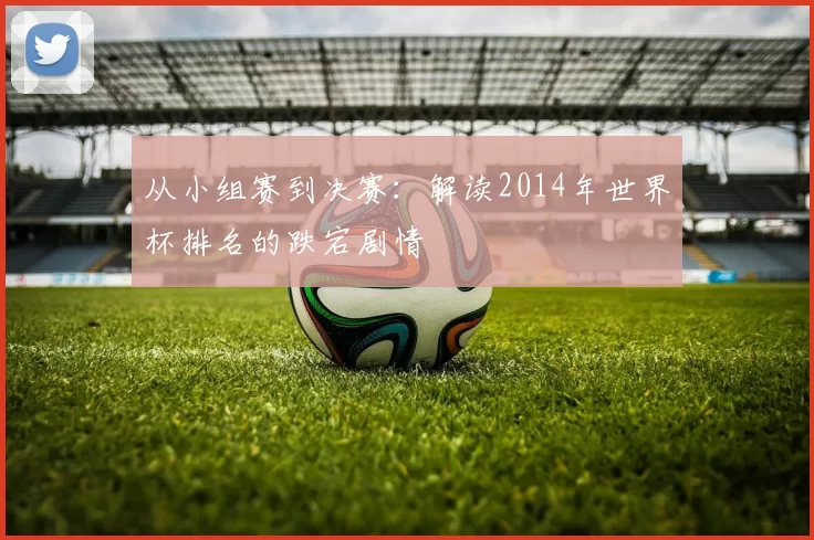 从小组赛到决赛:解读2014年世界杯排名的跌宕剧情