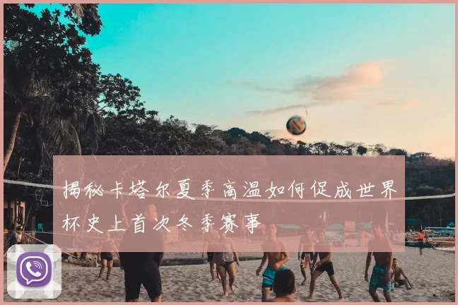 揭秘卡塔尔夏季高温如何促成世界杯史上首次冬季赛事