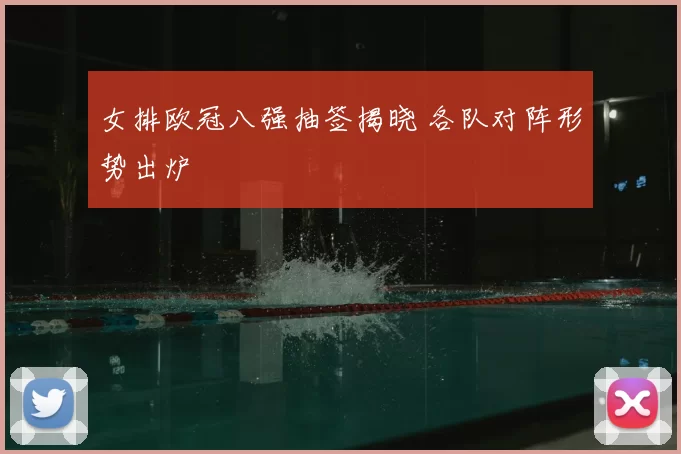 女排欧冠八强抽签揭晓 各队对阵形势出炉