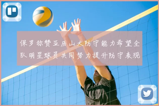 保罗称赞亚历山大防守能力希望全队明星球员共同努力提升防守表现