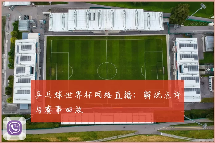 乒乓球世界杯网络直播:解说点评与赛事回放