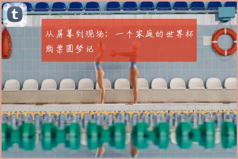 从屏幕到现场:一个家庭的世界杯购票圆梦记