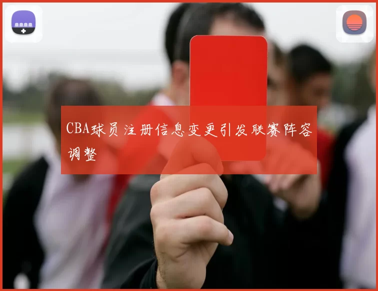 CBA球员注册信息变更引发联赛阵容调整