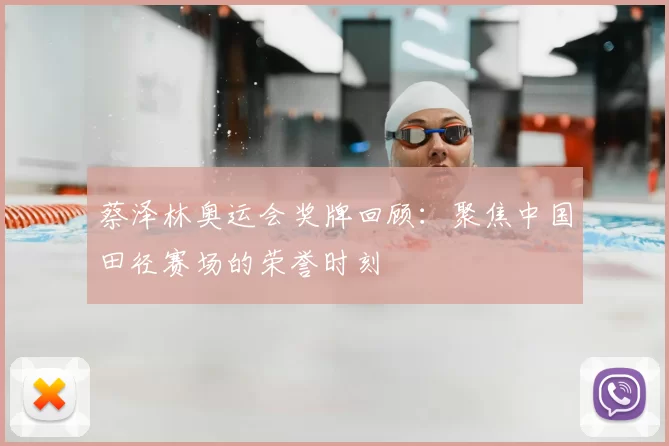 蔡泽林奥运会奖牌回顾:聚焦中国田径赛场的荣誉时刻