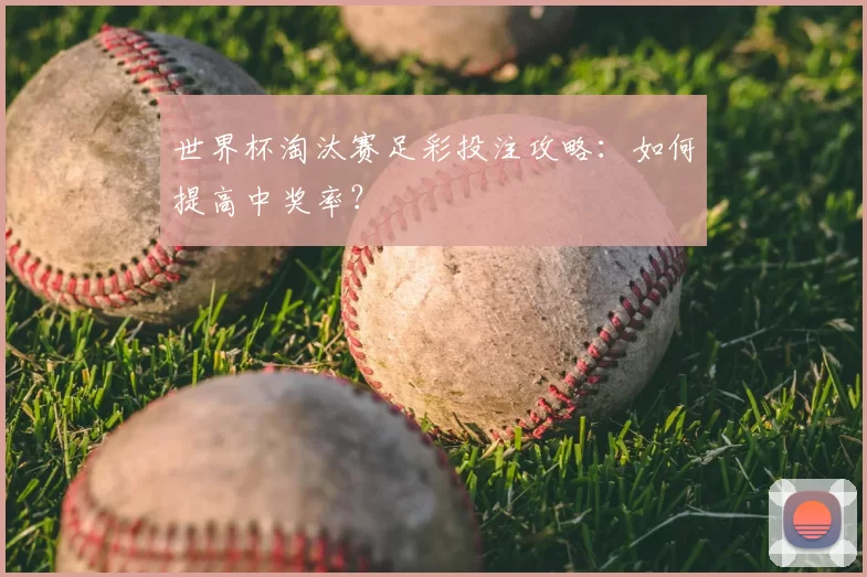 世界杯淘汰赛足彩投注攻略:如何提高中奖率?