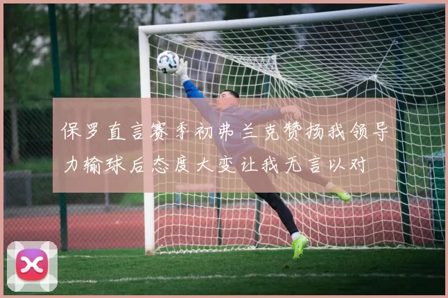 保罗直言赛季初弗兰克赞扬我领导力输球后态度大变让我无言以对
