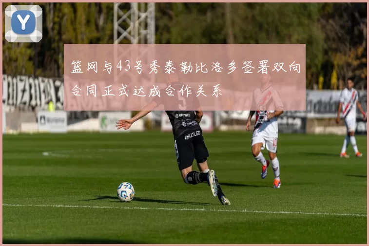 篮网与43号秀泰勒比洛多签署双向合同正式达成合作关系