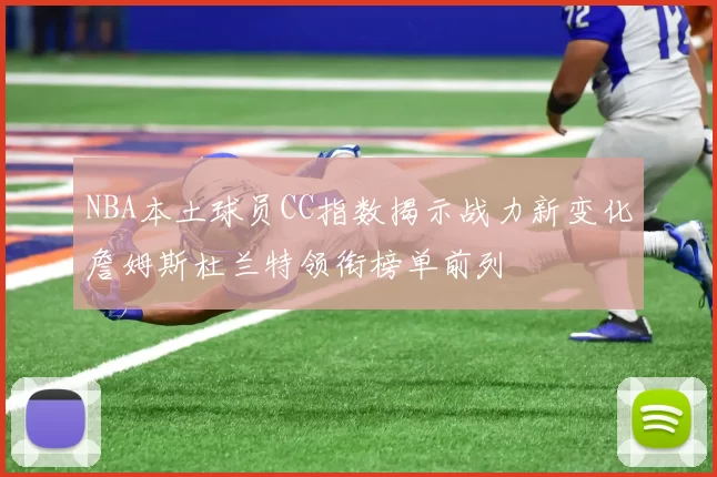 NBA本土球员CC指数揭示战力新变化詹姆斯杜兰特领衔榜单前列