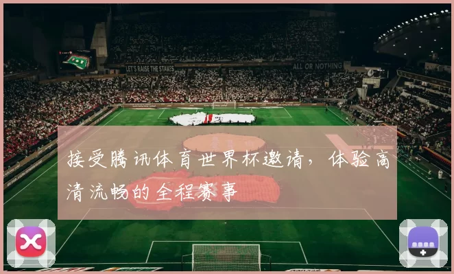 接受腾讯体育世界杯邀请,体验高清流畅的全程赛事