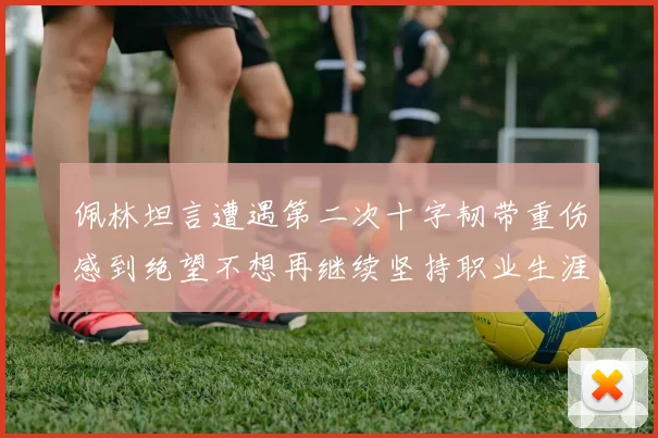佩林坦言遭遇第二次十字韧带重伤感到绝望不想再继续坚持职业生涯