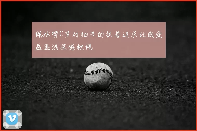 佩林赞C罗对细节的执着追求让我受益匪浅深感钦佩