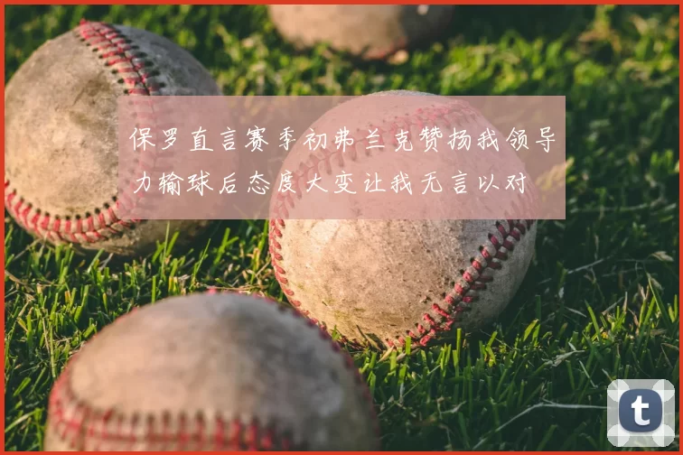 保罗直言赛季初弗兰克赞扬我领导力输球后态度大变让我无言以对