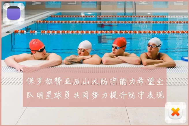 保罗称赞亚历山大防守能力希望全队明星球员共同努力提升防守表现