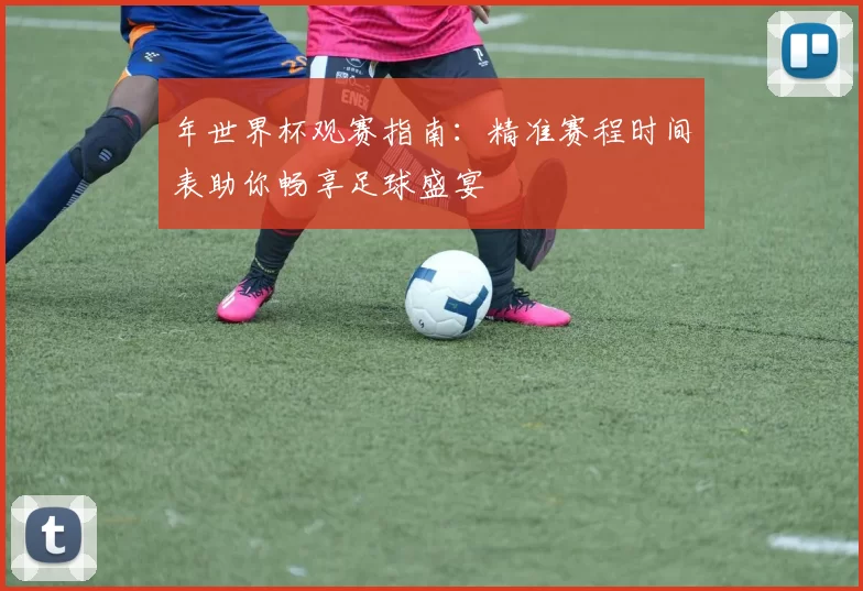 年世界杯观赛指南：精准赛程时间表助你畅享足球盛宴