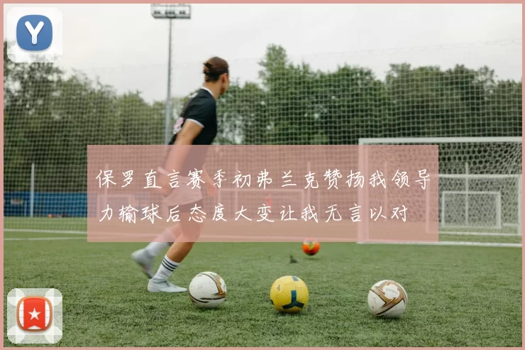 保罗直言赛季初弗兰克赞扬我领导力输球后态度大变让我无言以对