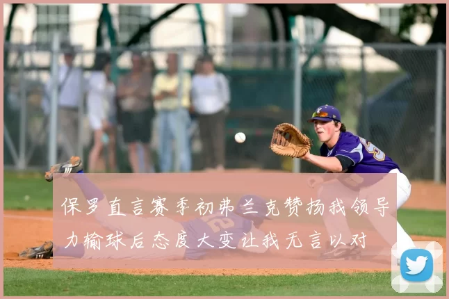 保罗直言赛季初弗兰克赞扬我领导力输球后态度大变让我无言以对