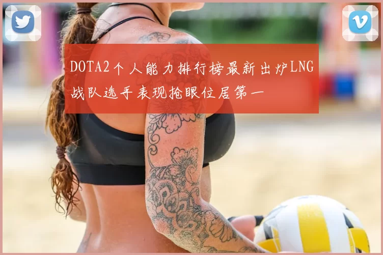 DOTA2个人能力排行榜最新出炉LNG战队选手表现抢眼位居第一