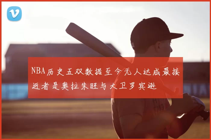 NBA历史五双数据至今无人达成最接近者是奥拉朱旺与大卫罗宾逊