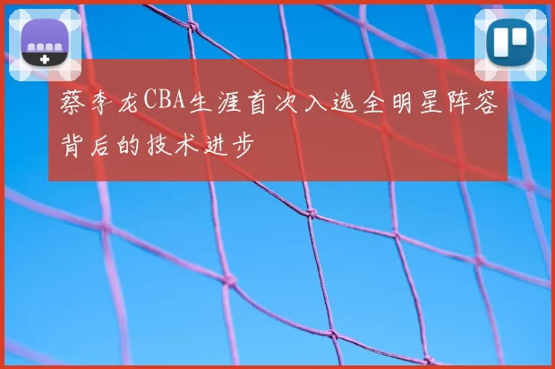 蔡李龙CBA生涯首次入选全明星阵容背后的技术进步