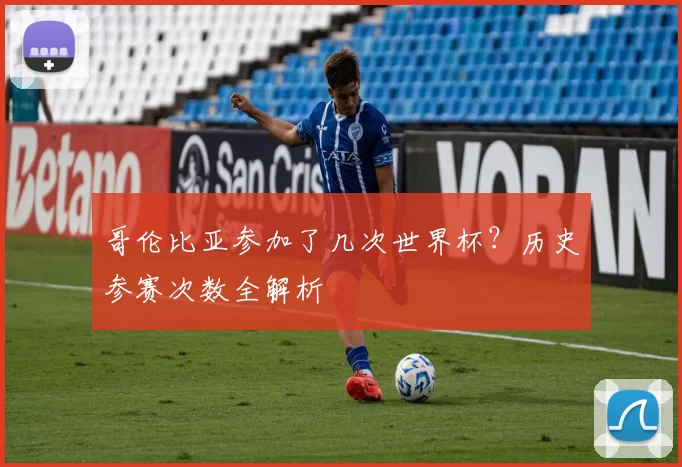 哥伦比亚参加了几次世界杯?历史参赛次数全解析