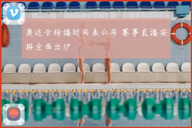 奥运会转播时间表公布 赛事直播安排全面出炉