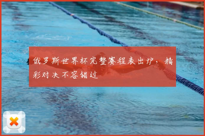 俄罗斯世界杯完整赛程表出炉,精彩对决不容错过