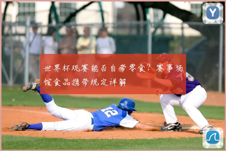 世界杯观赛能否自带零食?赛事场馆食品携带规定详解