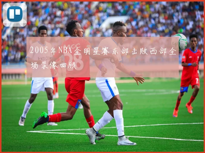 2005年NBA全明星赛东部击败西部全场录像回顾