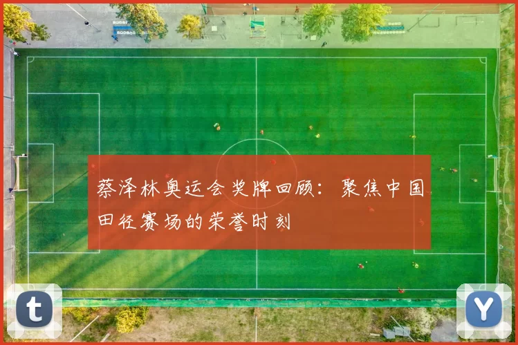 蔡泽林奥运会奖牌回顾:聚焦中国田径赛场的荣誉时刻