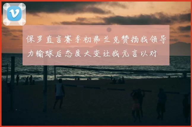 保罗直言赛季初弗兰克赞扬我领导力输球后态度大变让我无言以对