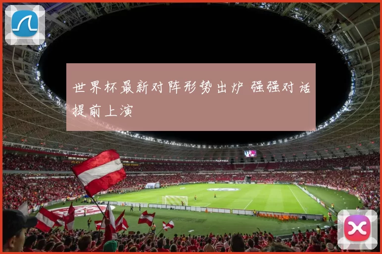 世界杯最新对阵形势出炉 强强对话提前上演