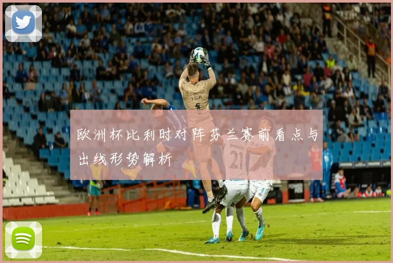 欧洲杯比利时对阵芬兰赛前看点与出线形势解析