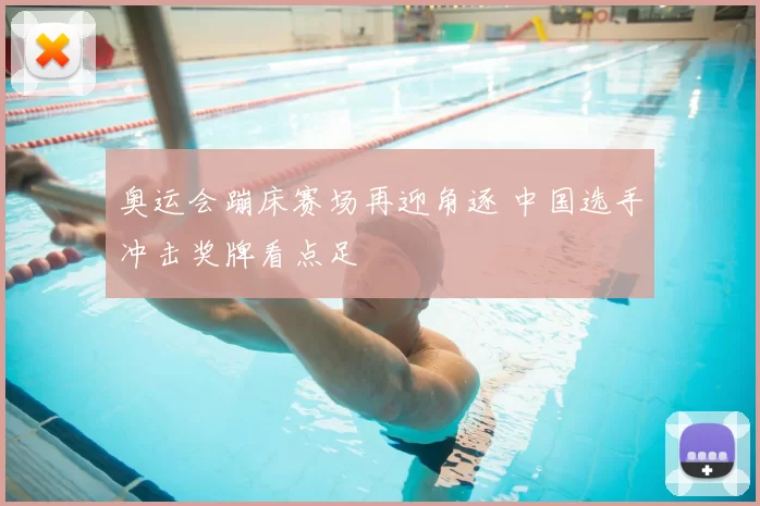 奥运会蹦床赛场再迎角逐 中国选手冲击奖牌看点足
