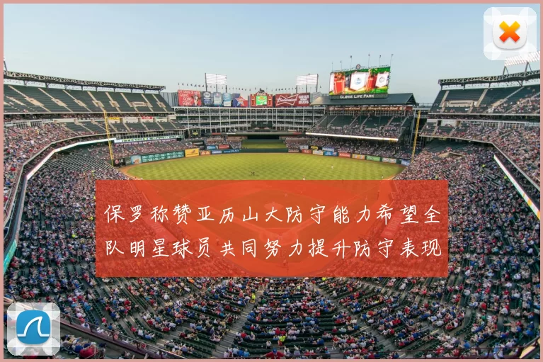 保罗称赞亚历山大防守能力希望全队明星球员共同努力提升防守表现