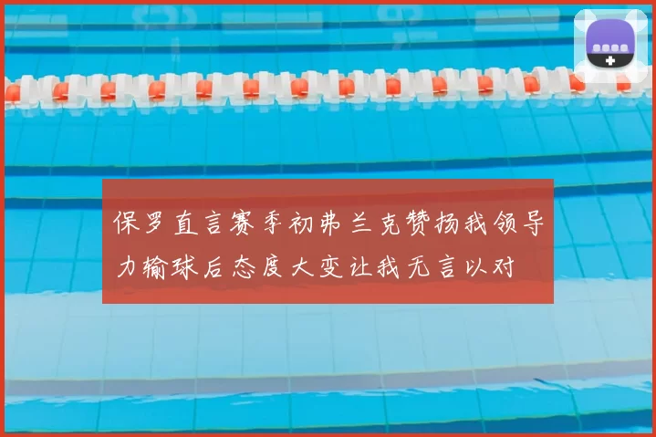 保罗直言赛季初弗兰克赞扬我领导力输球后态度大变让我无言以对